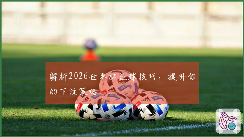 解析2026世界杯让球技巧，提升你的下注策略