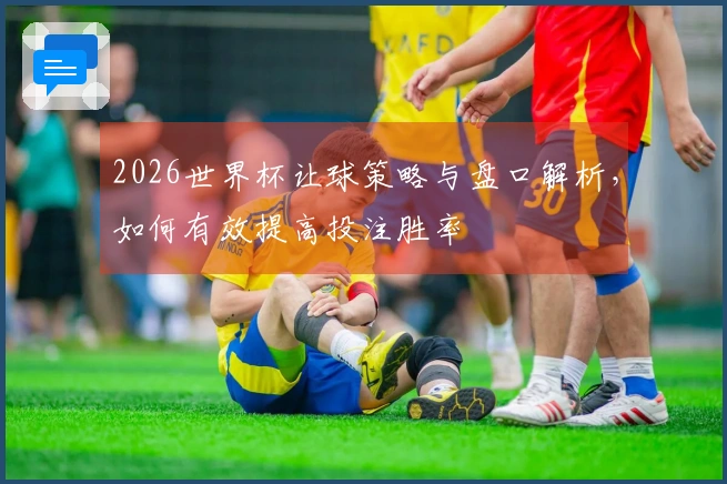 2026世界杯让球策略与盘口解析，如何有效提高投注胜率