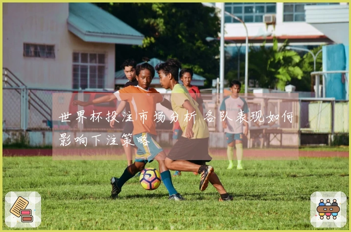 世界杯投注市场分析 各队表现如何影响下注策略