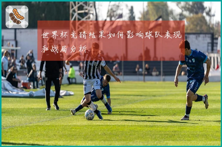 世界杯竞猜结果如何影响球队表现和战局分析