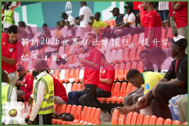 解析2026世界杯让球技巧，提升你的下注策略