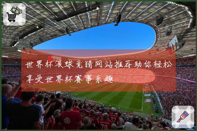 世界杯滚球竞猜网站推荐助你轻松享受世界杯赛事乐趣