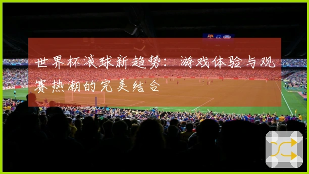 世界杯滚球新趋势：游戏体验与观赛热潮的完美结合