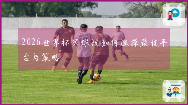 2026世界杯买球该如何选择最佳平台与策略