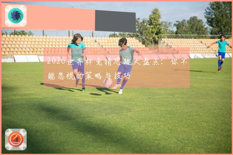 2026世界杯竞猜思路大盘点：你不能忽视的策略与技巧