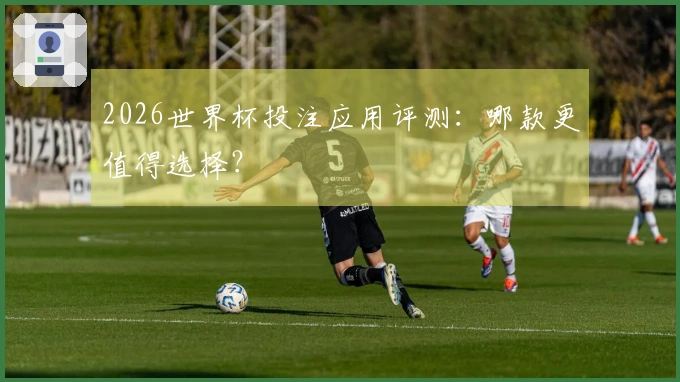 2026世界杯投注应用评测：哪款更值得选择？