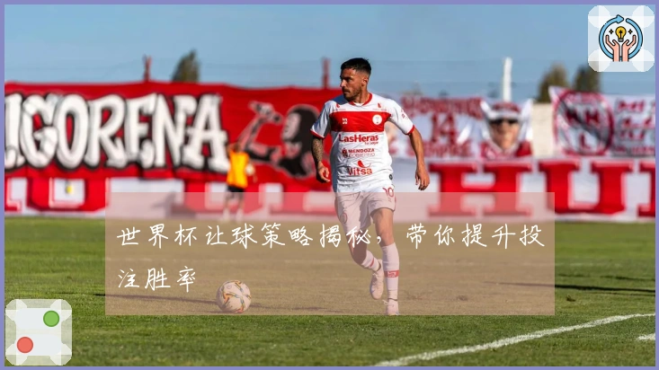 世界杯让球策略揭秘，带你提升投注胜率
