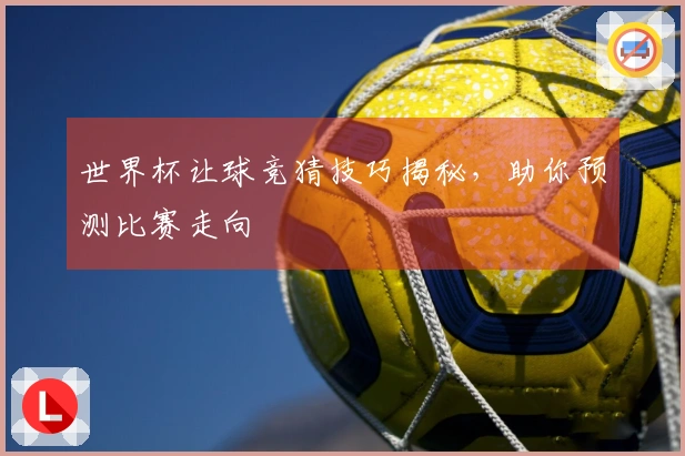 世界杯让球竞猜技巧揭秘，助你预测比赛走向