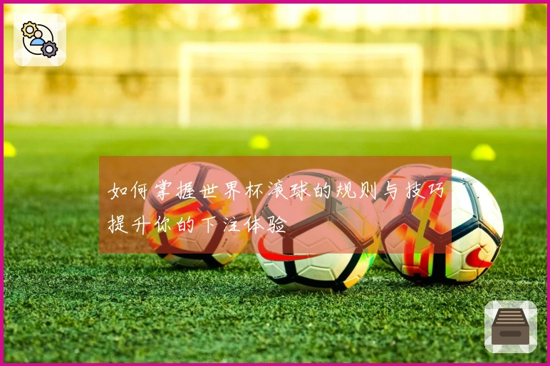 如何掌握世界杯滚球的规则与技巧提升你的下注体验