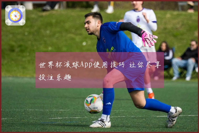 世界杯滚球App使用技巧 让你尽享投注乐趣